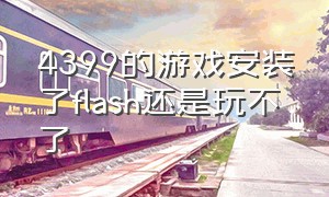 4399的游戏安装了flash还是玩不了