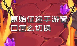 原始征途手游窗口怎么切换