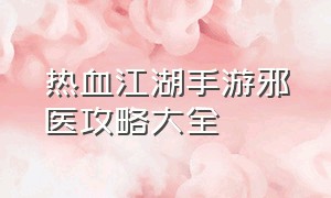 热血江湖手游邪医攻略大全（热血江湖手游邪医生完整攻略）