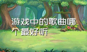 游戏中的歌曲哪个最好听