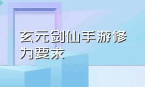 玄元剑仙手游修为要求（玄元剑仙手游肉身境界）