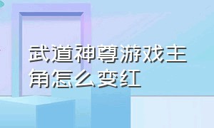 武道神尊游戏主角怎么变红（武道神尊传奇）