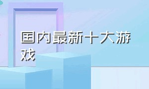 国内最新十大游戏