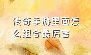 传奇手游里面怎么组合最厉害