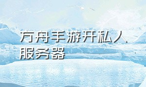 方舟手游开私人服务器（方舟手游下载）