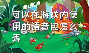 可以在游戏内使用的语音包怎么弄（语音包怎么在游戏里使用免费）