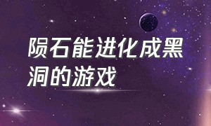 陨石能进化成黑洞的游戏（从一个陨石变成恒星的游戏）