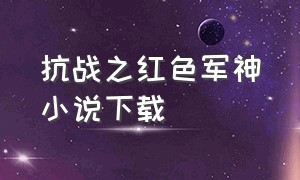 抗战之红色军神小说下载（免费下载抗战之红色军神电子书）