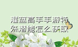 灌篮高手手游特殊潜能怎么获取