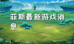 菲斯最新游戏消息（steam免费游戏菲斯）