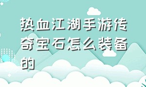 热血江湖手游传奇宝石怎么装备的