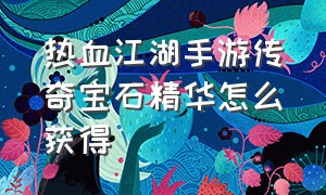 热血江湖手游传奇宝石精华怎么获得