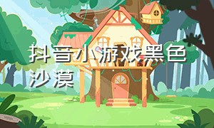 抖音小游戏黑色沙漠