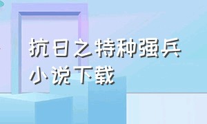 抗日之特种强兵小说下载（抗日之无敌强兵txt棉花糖）