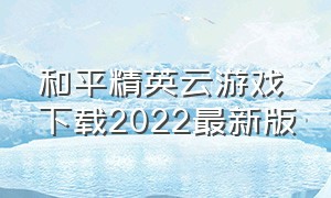 和平精英云游戏下载2022最新版（和平精英云游戏下载永久免费玩）