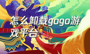 怎么卸载gogo游戏平台