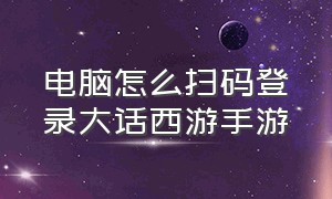 电脑怎么扫码登录大话西游手游