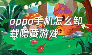 oppo手机怎么卸载隐藏游戏