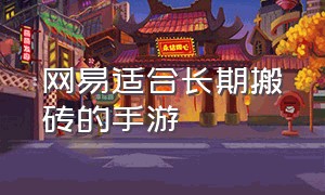 网易适合长期搬砖的手游（适合个人长期搬砖的手游）