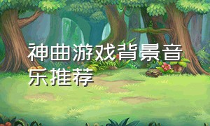 神曲游戏背景音乐推荐（当下风靡游戏背景音乐）