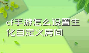 cf手游怎么设置生化自定义房间