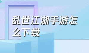 乱世江湖手游怎么下载（乱世江湖手游官网激活码）