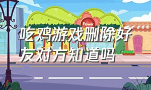 吃鸡游戏删除好友对方知道吗