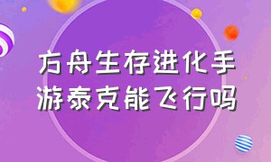 方舟生存进化手游泰克能飞行吗（方舟生存进化手游下载官网正版）