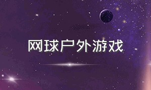 网球户外游戏（关于网球的室外游戏大全）