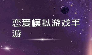 恋爱模拟游戏手游（模拟聊天恋爱的游戏手游排行榜）