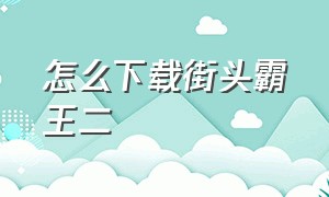 怎么下载街头霸王二（电脑版街头霸王2哪里能下载）