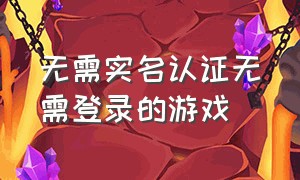 无需实名认证无需登录的游戏（无需登录的实名认证游戏）