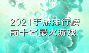 2021手游排行榜前十名最火游戏