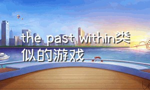 the past within类似的游戏（the past within同款游戏还有哪些）