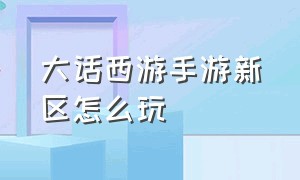 大话西游手游新区怎么玩