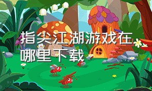 指尖江湖游戏在哪里下载（指尖江湖可以在哪下载）