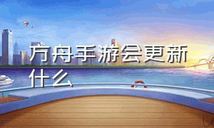 方舟手游会更新什么（方舟手游最近更新了哪些）