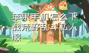 苹果手机怎么下载荒野乱斗私人服