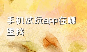 手机试玩app在哪里找（手机试玩app在哪里找到）