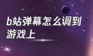 b站弹幕怎么调到游戏上