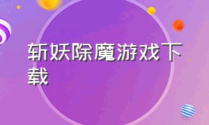 斩妖除魔游戏下载（降妖除魔的游戏在哪下载）