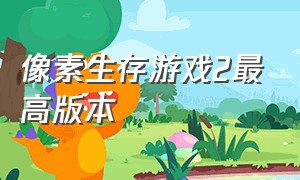 像素生存游戏2最高版本（像素生存游戏2中文版最新版本）