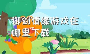 御剑情缘游戏在哪里下载（御剑情缘游戏id 名称）