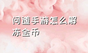 问道手游怎么解冻金币（问道手游怎么转金币不被冻结）