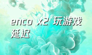enco x2 玩游戏延迟