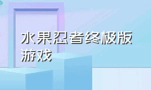 水果忍者终极版游戏（水果忍者完整版游戏下载）