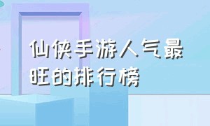 仙侠手游人气最旺的排行榜