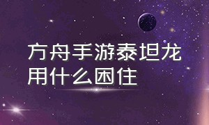 方舟手游泰坦龙用什么困住