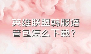 英雄联盟韩服语音包怎么下载?