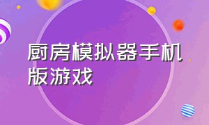 厨房模拟器手机版游戏（厨房模拟器手机版中文版下载）